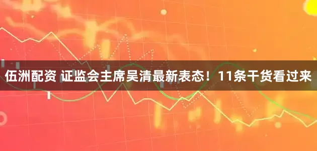 伍洲配资 证监会主席吴清最新表态！11条干货看过来