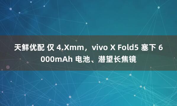 天鲜优配 仅 4.Xmm，vivo X Fold5 塞下 6000mAh 电池、潜望长焦镜