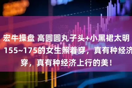 宏牛操盘 高圆圆丸子头+小黑裙太明艳大气了！155~175的女生照着穿，真有种经济上行的美！