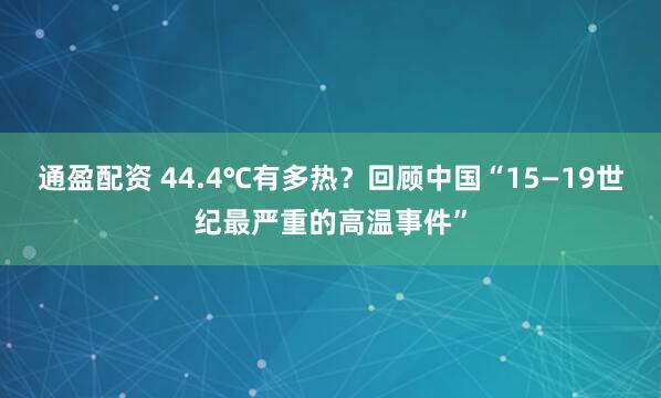 通盈配资 44.4℃有多热？回顾中国“15—19世纪最严重的高温事件”