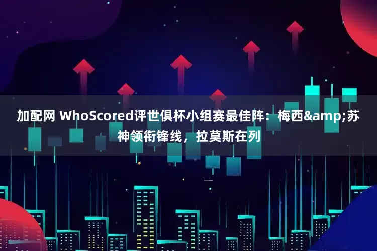 加配网 WhoScored评世俱杯小组赛最佳阵：梅西&苏神领衔锋线，拉莫斯在列