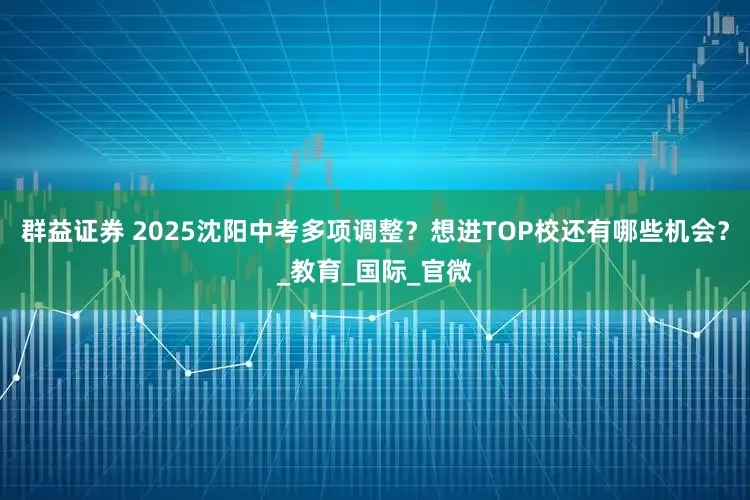 群益证券 2025沈阳中考多项调整？想进TOP校还有哪些机会？_教育_国际_官微
