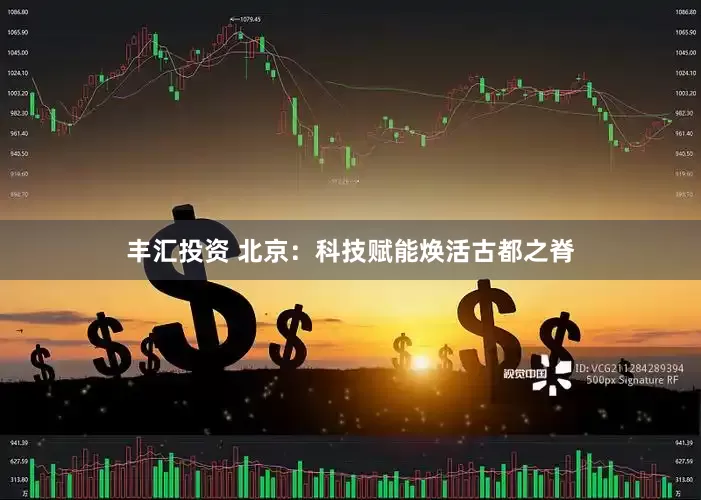 丰汇投资 北京：科技赋能焕活古都之脊