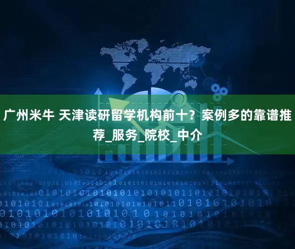 广州米牛 天津读研留学机构前十？案例多的靠谱推荐_服务_院校_中介