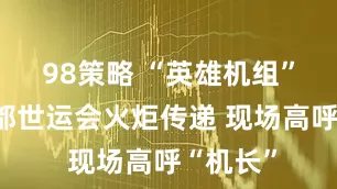 98策略 “英雄机组”亮相成都世运会火炬传递 现场高呼“机长”