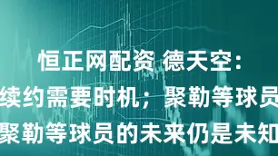 恒正网配资 德天空：科瓦奇的续约需要时机；聚勒等球员的未来仍是未知数