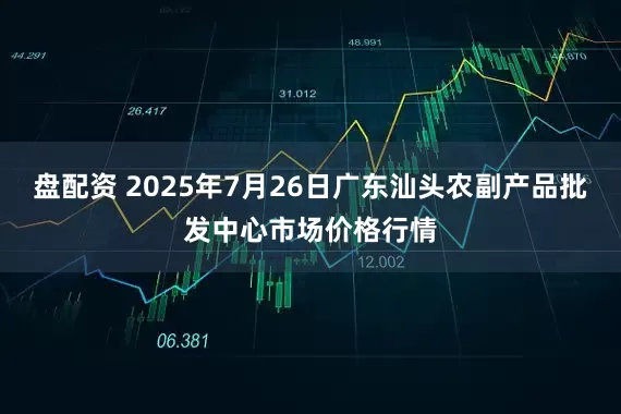 盘配资 2025年7月26日广东汕头农副产品批发中心市场价格行情