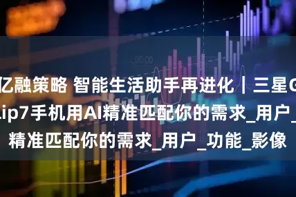 亿融策略 智能生活助手再进化｜三星Galaxy Z Flip7手机用AI精准匹配你的需求_用户_功能_影像