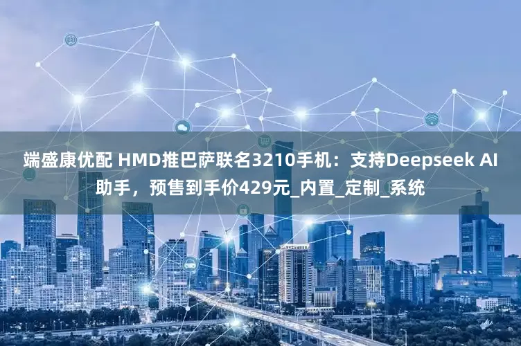 端盛康优配 HMD推巴萨联名3210手机：支持Deepseek AI助手，预售到手价429元_内置_定制_系统