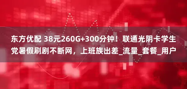 东方优配 38元260G+300分钟！联通光阴卡学生党暑假刷剧不断网，上班族出差_流量_套餐_用户