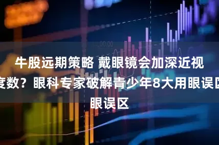 牛股远期策略 戴眼镜会加深近视度数？眼科专家破解青少年8大用眼误区