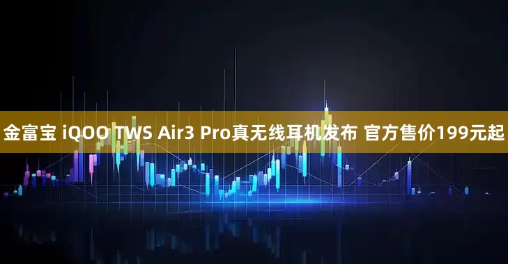金富宝 iQOO TWS Air3 Pro真无线耳机发布 官方售价199元起