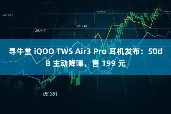 寻牛堂 iQOO TWS Air3 Pro 耳机发布：50dB 主动降噪，售 199 元