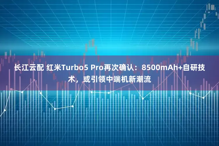 长江云配 红米Turbo5 Pro再次确认：8500mAh+自研技术，或引领中端机新潮流