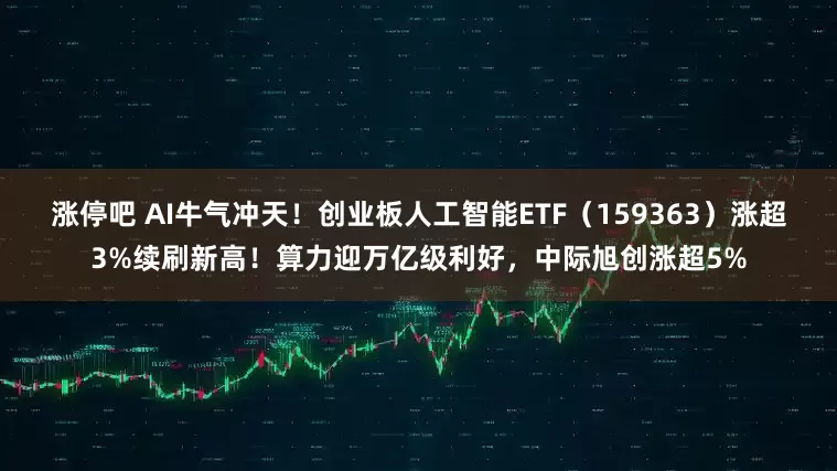 涨停吧 AI牛气冲天！创业板人工智能ETF（159363）涨超3%续刷新高！算力迎万亿级利好，中际旭创涨超5%