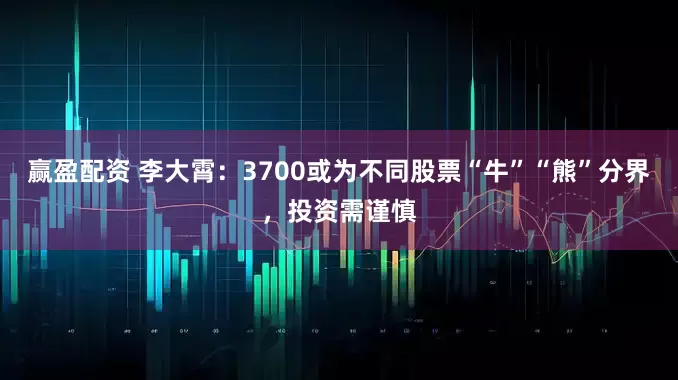赢盈配资 李大霄：3700或为不同股票“牛”“熊”分界，投资需谨慎