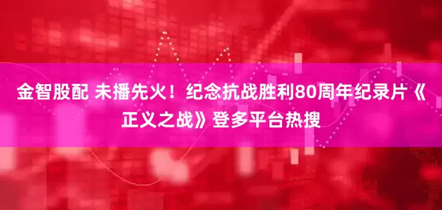 金智股配 未播先火！纪念抗战胜利80周年纪录片《正义之战》登多平台热搜