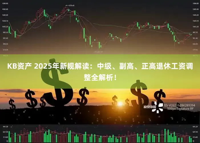 KB资产 2025年新规解读：中级、副高、正高退休工资调整全解析！