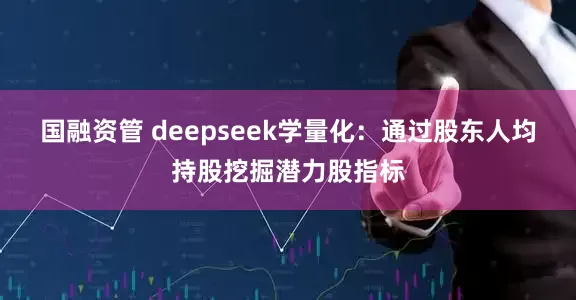 国融资管 deepseek学量化：通过股东人均持股挖掘潜力股指标