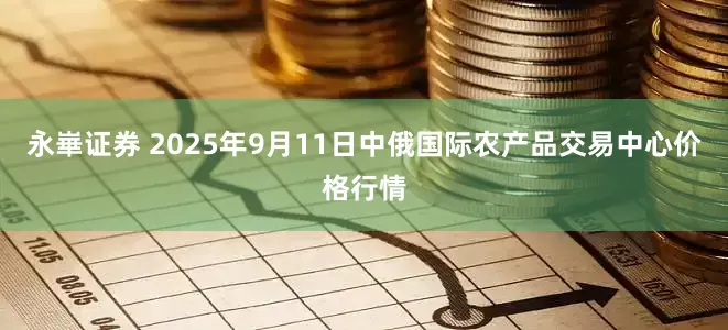 永崋证券 2025年9月11日中俄国际农产品交易中心价格行情