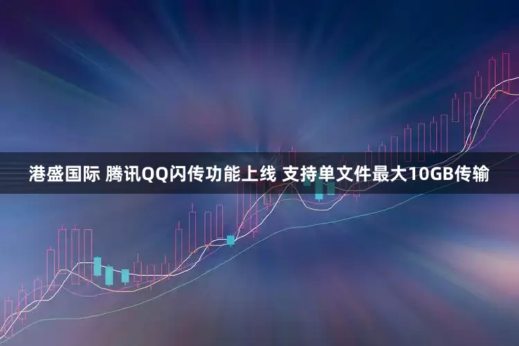 港盛国际 腾讯QQ闪传功能上线 支持单文件最大10GB传输