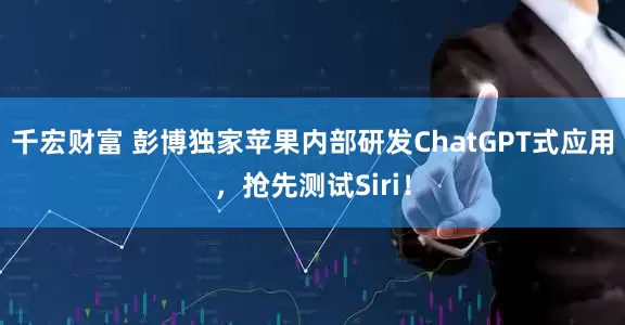 千宏财富 彭博独家苹果内部研发ChatGPT式应用，抢先测试Siri！