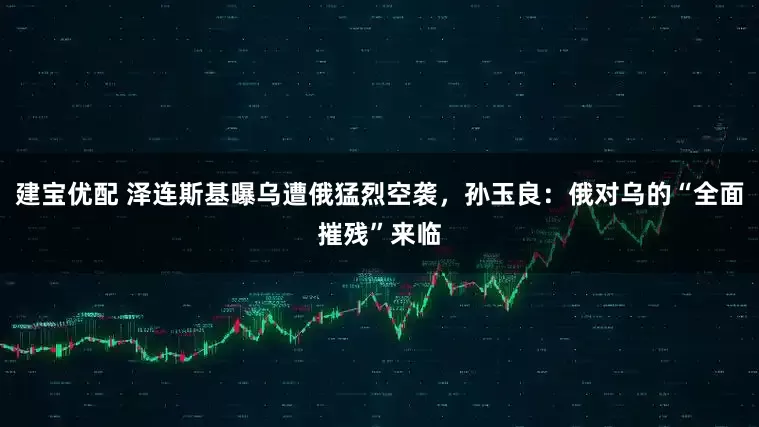 建宝优配 泽连斯基曝乌遭俄猛烈空袭，孙玉良：俄对乌的“全面摧残”来临