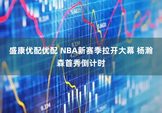 盛康优配优配 NBA新赛季拉开大幕 杨瀚森首秀倒计时