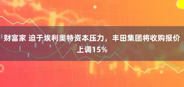 财富家 迫于埃利奥特资本压力，丰田集团将收购报价上调15%