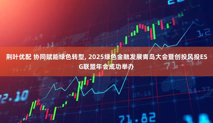 荆叶优配 协同赋能绿色转型, 2025绿色金融发展青岛大会暨创投风投ESG联盟年会成功举办