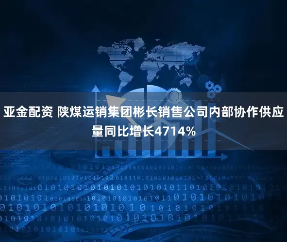 亚金配资 陕煤运销集团彬长销售公司内部协作供应量同比增长4714%