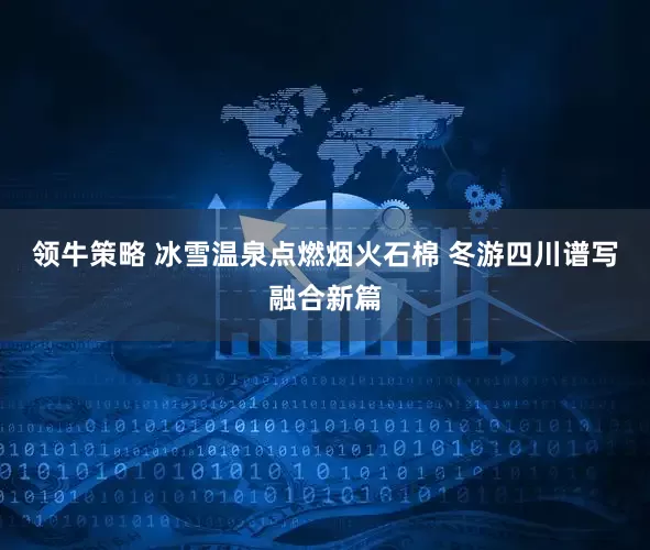 领牛策略 冰雪温泉点燃烟火石棉 冬游四川谱写融合新篇