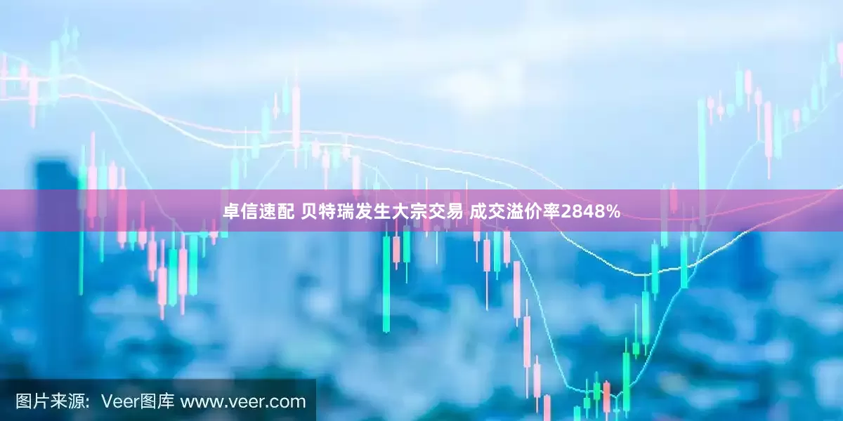 卓信速配 贝特瑞发生大宗交易 成交溢价率2848%