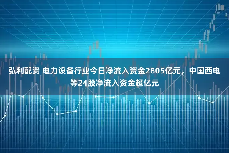 弘利配资 电力设备行业今日净流入资金2805亿元，中国西电等24股净流入资金超亿元