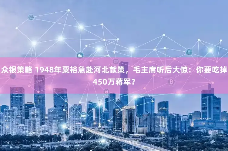 众银策略 1948年粟裕急赴河北献策，毛主席听后大惊：你要吃掉450万蒋军？