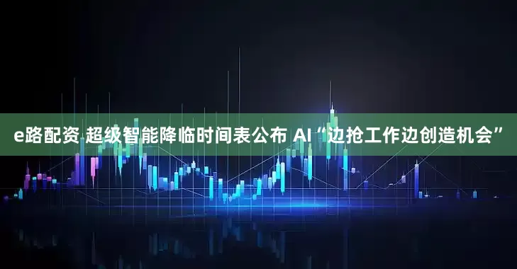 e路配资 超级智能降临时间表公布 AI“边抢工作边创造机会”