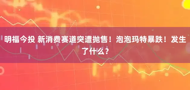 明福今投 新消费赛道突遭抛售！泡泡玛特暴跌！发生了什么？