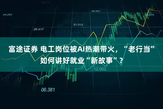 富途证券 电工岗位被AI热潮带火，“老行当”如何讲好就业“新故事”？